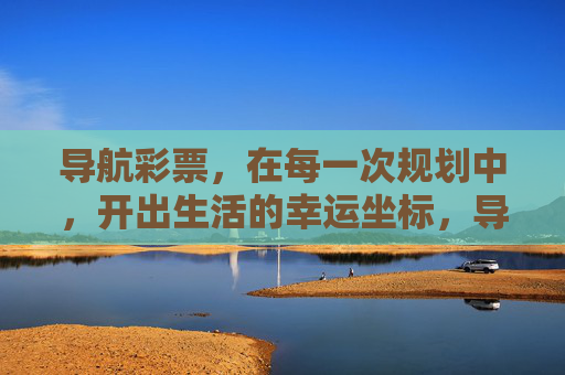 导航彩票,在每一次规划中,开出生活的幸运坐标,导航彩票,规划生活的幸运坐标 导航彩票,在每一次规划中,开出生活的幸运坐标,导航彩票,规划生活的幸运坐标