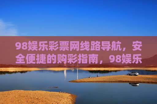 98娱乐彩票网线路导航,安全便捷的购彩指南,98娱乐彩票网安全便捷线路导航购彩指南 98娱乐彩票网线路导航,安全便捷的购彩指南,98娱乐彩票网安全便捷线路导航购彩指南