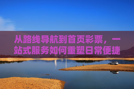 从路线导航到首页彩票,一站式服务如何重塑日常便捷生活,一站式服务重塑日常便捷生活 从路线导航到首页彩票,一站式服务如何重塑日常便捷生活,一站式服务重塑日常便捷生活