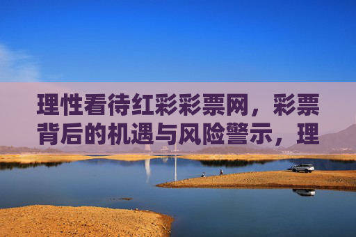理性看待红彩彩票网,彩票背后的机遇与风险警示,理性看待红彩彩票网,机遇与风险警示 理性看待红彩彩票网,彩票背后的机遇与风险警示,理性看待红彩彩票网,机遇与风险警示