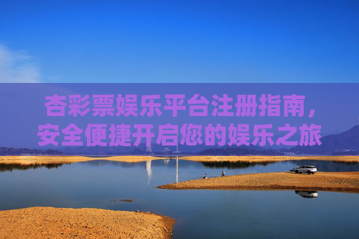 杏彩票娱乐平台注册指南,安全便捷开启您的娱乐之旅,杏彩票娱乐平台注册指南,安全便捷开启娱乐之旅 杏彩票娱乐平台注册指南,安全便捷开启您的娱乐之旅,杏彩票娱乐平台注册指南,安全便捷开启娱乐之旅