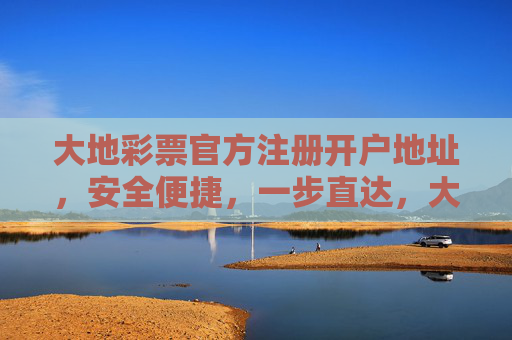 大地彩票官方注册开户地址,安全便捷,一步直达,大地彩票官方注册开户地址,安全便捷,一步直达 大地彩票官方注册开户地址,安全便捷,一步直达,大地彩票官方注册开户地址,安全便捷,一步直达