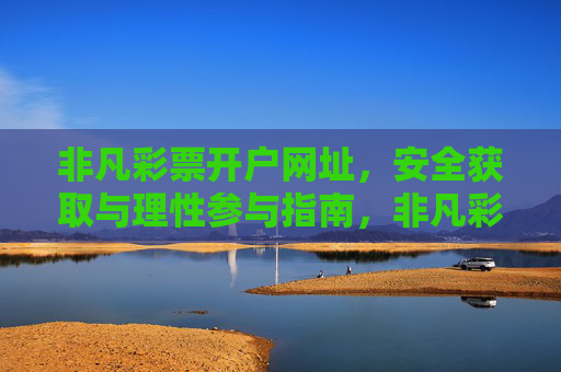 非凡彩票开户网址,安全获取与理性参与指南,非凡彩票开户网址安全获取与理性参与指南 非凡彩票开户网址,安全获取与理性参与指南,非凡彩票开户网址安全获取与理性参与指南