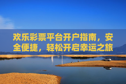 欢乐彩票平台开户指南,安全便捷,轻松开启幸运之旅,欢乐彩票开户指南,安全便捷,轻松开启幸运之旅 欢乐彩票平台开户指南,安全便捷,轻松开启幸运之旅,欢乐彩票开户指南,安全便捷,轻松开启幸运之旅