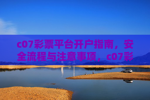 c07彩票平台开户指南,安全流程与注意事项,c07彩票平台开户指南,安全流程与注意事项 c07彩票平台开户指南,安全流程与注意事项,c07彩票平台开户指南,安全流程与注意事项
