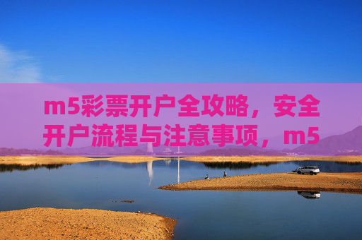 m5彩票开户全攻略,安全开户流程与注意事项,m5彩票开户全攻略,安全流程与注意事项 m5彩票开户全攻略,安全开户流程与注意事项,m5彩票开户全攻略,安全流程与注意事项