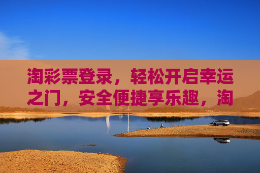 淘彩票登录,轻松开启幸运之门,安全便捷享乐趣,淘彩票登录,轻松开启幸运之门,安全便捷享乐趣 淘彩票登录,轻松开启幸运之门,安全便捷享乐趣,淘彩票登录,轻松开启幸运之门,安全便捷享乐趣