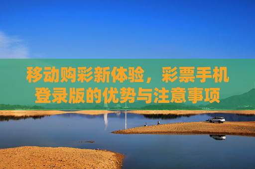 移动购彩新体验,彩票手机登录版的优势与注意事项 移动购彩新体验,彩票手机登录版的优势与注意事项
