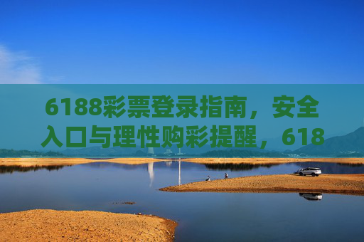 6188彩票登录指南,安全入口与理性购彩提醒,6188彩票安全登录入口与理性购彩提醒 6188彩票登录指南,安全入口与理性购彩提醒,6188彩票安全登录入口与理性购彩提醒
