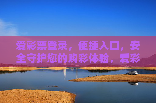 爱彩票登录,便捷入口,安全守护您的购彩体验,爱彩票登录,便捷入口,安全守护您的购彩体验 爱彩票登录,便捷入口,安全守护您的购彩体验,爱彩票登录,便捷入口,安全守护您的购彩体验
