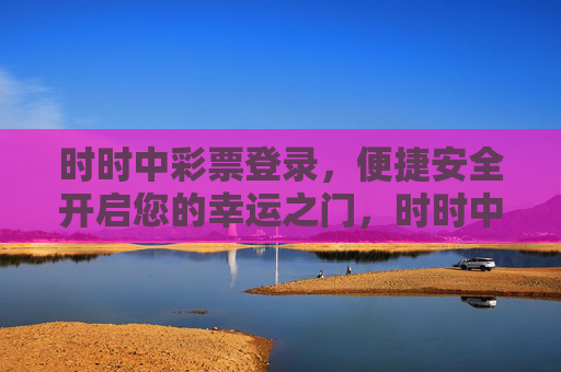 时时中彩票登录,便捷安全开启您的幸运之门,时时中彩票登录,便捷安全开启幸运之门 时时中彩票登录,便捷安全开启您的幸运之门,时时中彩票登录,便捷安全开启幸运之门