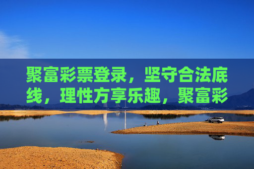 聚富彩票登录,坚守合法底线,理性方享乐趣,聚富彩票,合法为基,理性方享其乐 聚富彩票登录,坚守合法底线,理性方享乐趣,聚富彩票,合法为基,理性方享其乐