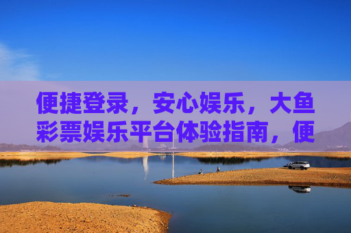 便捷登录,安心娱乐,大鱼彩票娱乐平台体验指南,便捷安心,大鱼彩票娱乐平台体验指南 便捷登录,安心娱乐,大鱼彩票娱乐平台体验指南,便捷安心,大鱼彩票娱乐平台体验指南