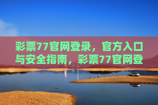 彩票77官网登录,官方入口与安全指南,彩票77官网登录官方入口与安全指南 彩票77官网登录,官方入口与安全指南,彩票77官网登录官方入口与安全指南