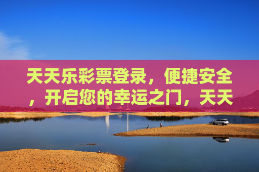 天天乐彩票登录,便捷安全,开启您的幸运之门,天天乐彩票登录,便捷安全,开启幸运之门 天天乐彩票登录,便捷安全,开启您的幸运之门,天天乐彩票登录,便捷安全,开启幸运之门
