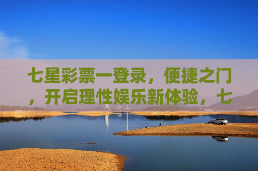 七星彩票一登录,便捷之门,开启理性娱乐新体验,七星彩票便捷登录,开启理性娱乐新体验 七星彩票一登录,便捷之门,开启理性娱乐新体验,七星彩票便捷登录,开启理性娱乐新体验