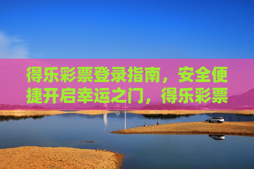 得乐彩票登录指南,安全便捷开启幸运之门,得乐彩票登录指南,安全便捷开启幸运之门 得乐彩票登录指南,安全便捷开启幸运之门,得乐彩票登录指南,安全便捷开启幸运之门