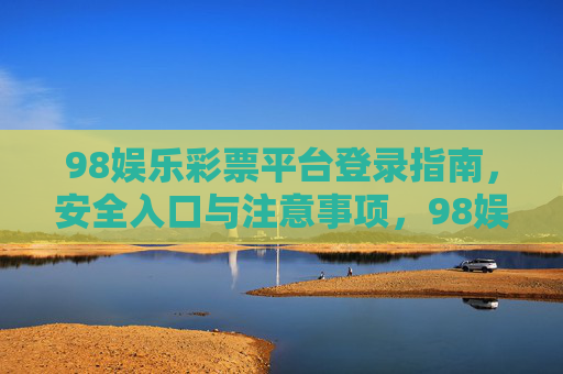 98娱乐彩票平台登录指南,安全入口与注意事项,98娱乐彩票平台登录指南,安全入口与注意事项 98娱乐彩票平台登录指南,安全入口与注意事项,98娱乐彩票平台登录指南,安全入口与注意事项