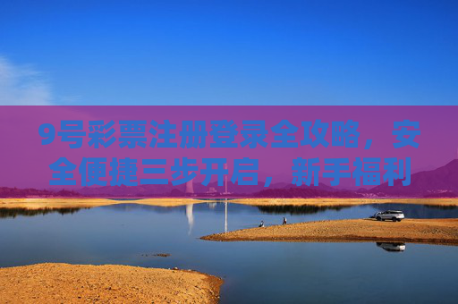 9号彩票注册登录全攻略,安全便捷三步开启,新手福利轻松领,9号彩票注册登录全攻略,安全便捷三步开启,新手福利轻松领 9号彩票注册登录全攻略,安全便捷三步开启,新手福利轻松领,9号彩票注册登录全攻略,安全便捷三步开启,新手福利轻松领