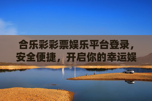 合乐彩彩票娱乐平台登录,安全便捷,开启你的幸运娱乐之旅,合乐彩彩票,安全便捷登录,开启幸运之旅 合乐彩彩票娱乐平台登录,安全便捷,开启你的幸运娱乐之旅,合乐彩彩票,安全便捷登录,开启幸运之旅
