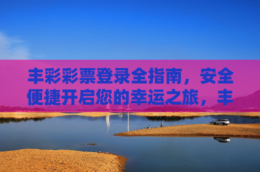 丰彩彩票登录全指南,安全便捷开启您的幸运之旅,丰彩彩票登录全指南,安全便捷开启幸运之旅 丰彩彩票登录全指南,安全便捷开启您的幸运之旅,丰彩彩票登录全指南,安全便捷开启幸运之旅