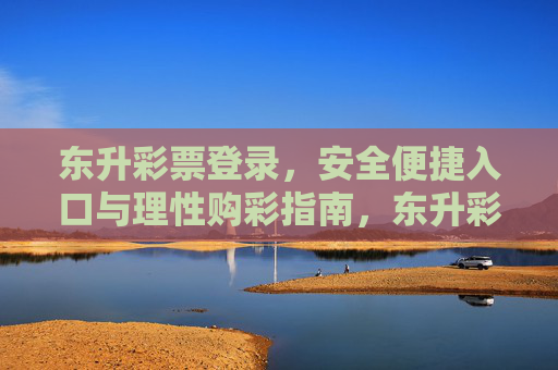 东升彩票登录,安全便捷入口与理性购彩指南,东升彩票登录,安全便捷入口与理性购彩指南 东升彩票登录,安全便捷入口与理性购彩指南,东升彩票登录,安全便捷入口与理性购彩指南