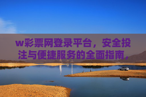 w彩票网登录平台,安全投注与便捷服务的全面指南,w彩票网登录平台,安全投注与便捷服务全指南 w彩票网登录平台,安全投注与便捷服务的全面指南,w彩票网登录平台,安全投注与便捷服务全指南