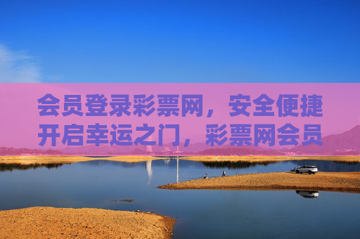 会员登录彩票网,安全便捷开启幸运之门,彩票网会员登录,安全便捷开启幸运之门 会员登录彩票网,安全便捷开启幸运之门,彩票网会员登录,安全便捷开启幸运之门