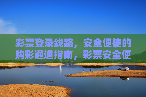 彩票登录线路,安全便捷的购彩通道指南,彩票安全便捷登录线路与购彩通道指南 彩票登录线路,安全便捷的购彩通道指南,彩票安全便捷登录线路与购彩通道指南