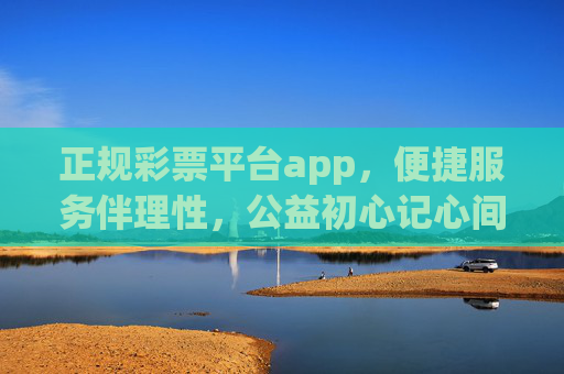 正规彩票平台app,便捷服务伴理性,公益初心记心间 正规彩票平台app,便捷服务伴理性,公益初心记心间