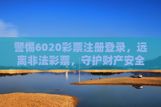 警惕6020彩票注册登录,远离非法彩票,守护财产安全,警惕6020彩票注册登录,远离非法彩票守护财产安全 警惕6020彩票注册登录,远离非法彩票,守护财产安全,警惕6020彩票注册登录,远离非法彩票守护财产安全