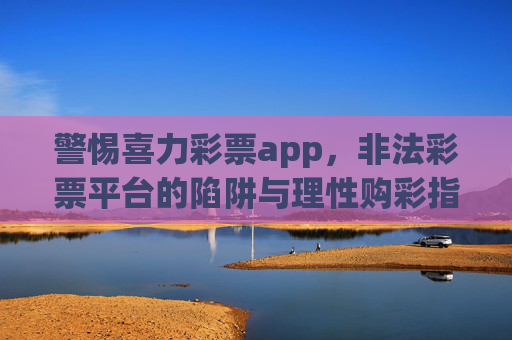 警惕喜力彩票app,非法彩票平台的陷阱与理性购彩指南,警惕喜力彩票app,非法平台陷阱与理性购彩指南 警惕喜力彩票app,非法彩票平台的陷阱与理性购彩指南,警惕喜力彩票app,非法平台陷阱与理性购彩指南