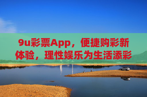 9u彩票App,便捷购彩新体验,理性娱乐为生活添彩,9u彩票App,便捷购彩新体验,理性娱乐添彩生活 9u彩票App,便捷购彩新体验,理性娱乐为生活添彩,9u彩票App,便捷购彩新体验,理性娱乐添彩生活