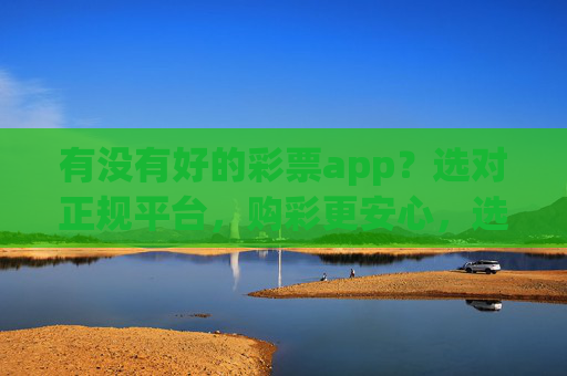 有没有好的彩票app?选对正规平台,购彩更安心,选正规彩票app,购彩更安心 有没有好的彩票app?选对正规平台,购彩更安心,选正规彩票app,购彩更安心