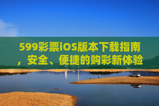 599彩票iOS版本下载指南,安全、便捷的购彩新体验,599彩票iOS版下载指南,安全便捷购彩新体验 599彩票iOS版本下载指南,安全、便捷的购彩新体验,599彩票iOS版下载指南,安全便捷购彩新体验
