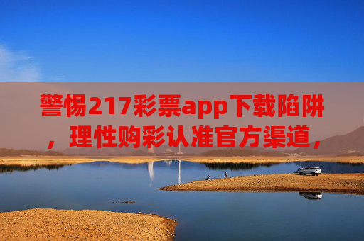 警惕217彩票app下载陷阱,理性购彩认准官方渠道,远离非法风险,警惕217彩票app下载陷阱,认准官方渠道,远离非法风险 警惕217彩票app下载陷阱,理性购彩认准官方渠道,远离非法风险,警惕217彩票app下载陷阱,认准官方渠道,远离非法风险