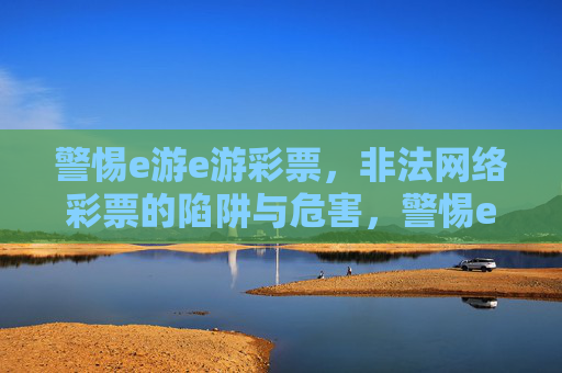 警惕e游e游彩票,非法网络彩票的陷阱与危害,警惕e游e游彩票,非法网络彩票的陷阱与危害 警惕e游e游彩票,非法网络彩票的陷阱与危害,警惕e游e游彩票,非法网络彩票的陷阱与危害