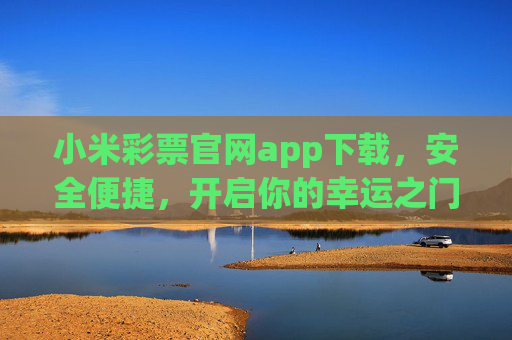 小米彩票官网app下载,安全便捷,开启你的幸运之门,小米彩票app下载,安全便捷,开启幸运之门 小米彩票官网app下载,安全便捷,开启你的幸运之门,小米彩票app下载,安全便捷,开启幸运之门