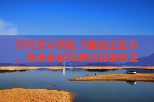 好彩票手机版下载安装指南,安全便捷开启您的幸运之旅,好彩票手机版下载安装指南,安全便捷开启幸运之旅 好彩票手机版下载安装指南,安全便捷开启您的幸运之旅,好彩票手机版下载安装指南,安全便捷开启幸运之旅