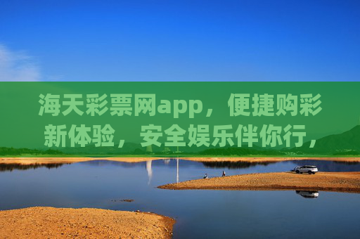 海天彩票网app,便捷购彩新体验,安全娱乐伴你行,海天彩票网app,便捷购彩新体验,安全娱乐伴你行 海天彩票网app,便捷购彩新体验,安全娱乐伴你行,海天彩票网app,便捷购彩新体验,安全娱乐伴你行