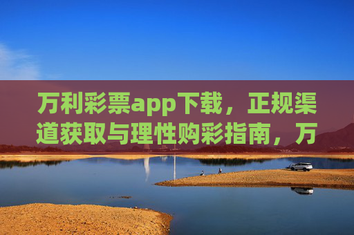 万利彩票app下载,正规渠道获取与理性购彩指南,万利彩票app正规下载与理性购彩指南 万利彩票app下载,正规渠道获取与理性购彩指南,万利彩票app正规下载与理性购彩指南