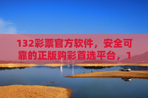 132彩票官方软件,安全可靠的正版购彩首选平台,132彩票官方软件,安全可靠的正版购彩首选 132彩票官方软件,安全可靠的正版购彩首选平台,132彩票官方软件,安全可靠的正版购彩首选