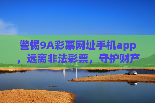 警惕9A彩票网址手机app,远离非法彩票,守护财产安全,警惕9A彩票手机app,远离非法彩票守护财产安全 警惕9A彩票网址手机app,远离非法彩票,守护财产安全,警惕9A彩票手机app,远离非法彩票守护财产安全