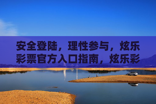 安全登陆,理性参与,炫乐彩票官方入口指南,炫乐彩票官方入口指南,安全登陆与理性参与 安全登陆,理性参与,炫乐彩票官方入口指南,炫乐彩票官方入口指南,安全登陆与理性参与