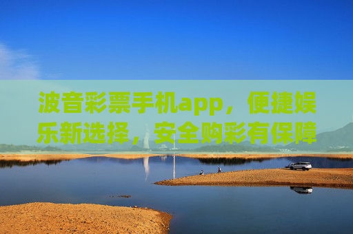 波音彩票手机app,便捷娱乐新选择,安全购彩有保障,波音彩票手机app,便捷安全购彩新选择 波音彩票手机app,便捷娱乐新选择,安全购彩有保障,波音彩票手机app,便捷安全购彩新选择