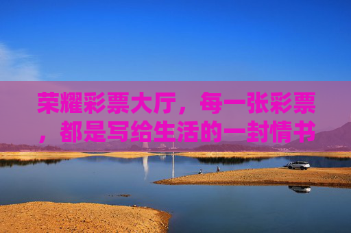 荣耀彩票大厅,每一张彩票,都是写给生活的一封情书,每一张彩票,都是写给生活的一封情书 荣耀彩票大厅,每一张彩票,都是写给生活的一封情书,每一张彩票,都是写给生活的一封情书
