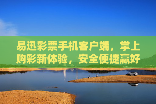 易迅彩票手机客户端,掌上购彩新体验,安全便捷赢好礼,易迅彩票掌上购彩,安全便捷赢好礼 易迅彩票手机客户端,掌上购彩新体验,安全便捷赢好礼,易迅彩票掌上购彩,安全便捷赢好礼
