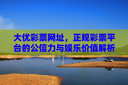 大优彩票网址,正规彩票平台的公信力与娱乐价值解析,大优彩票网址,正规彩票平台的公信力与娱乐价值解析 大优彩票网址,正规彩票平台的公信力与娱乐价值解析,大优彩票网址,正规彩票平台的公信力与娱乐价值解析
