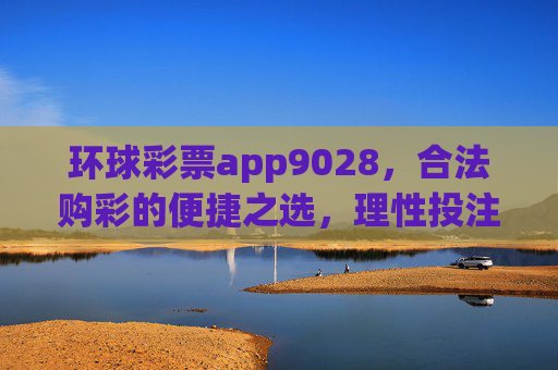 环球彩票app9028,合法购彩的便捷之选,理性投注方为长久之道,环球彩票app9028,合法便捷购彩,理性投注长久之道 环球彩票app9028,合法购彩的便捷之选,理性投注方为长久之道,环球彩票app9028,合法便捷购彩,理性投注长久之道