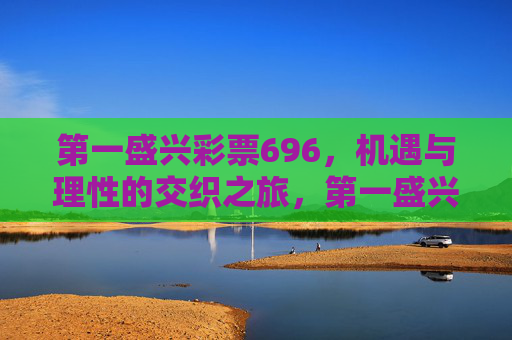 第一盛兴彩票696,机遇与理性的交织之旅,第一盛兴彩票696,机遇与理性交织之旅 第一盛兴彩票696,机遇与理性的交织之旅,第一盛兴彩票696,机遇与理性交织之旅